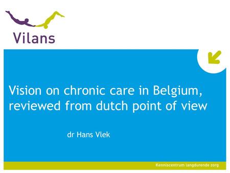 Vision on chronic care in Belgium, reviewed from dutch point of view dr Hans Vlek.