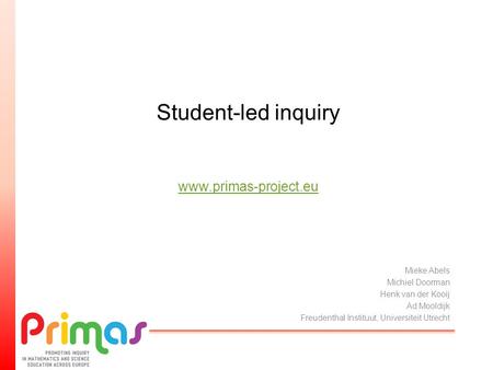 Student-led inquiry www.primas-project.eu www.primas-project.eu Mieke Abels Michiel Doorman Henk van der Kooij Ad Mooldijk Freudenthal Instituut, Universiteit.