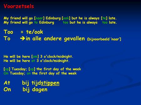 Voorzetsels My friend will go [naar] Edinburg [ook] but he is always [te] late. My friend will go to Edinburg too but he is always too late. Too = te/ook.