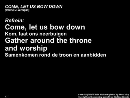 Copyright met toestemming gebruikt van Stichting Licentie © 1995 Shepherd’s Heart Music/BMI (admin. By WORD Inc.) 1/7 COME, LET US BOW DOWN (Dennis J.