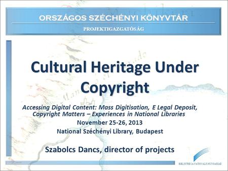 ORSZÁGOS SZÉCHÉNYI KÖNYVTÁR PROJEKTIGAZGATÓSÁG BIBLIOTHECA NATIONALIS HUNGARIAE Cultural Heritage Under Copyright Accessing Digital Content: Mass Digitisation,