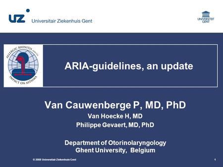 © 2008 Universitair Ziekenhuis Gent1 ARIA-guidelines, an update Van Cauwenberge P, MD, PhD Van Hoecke H, MD Philippe Gevaert, MD, PhD Department of Otorinolaryngology.