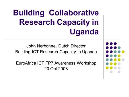 Building Collaborative Research Capacity in Uganda John Nerbonne, Dutch Director Building ICT Research Capacity in Uganda EuroAfrica ICT FP7 Awareness.