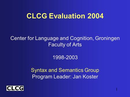 1 CLCG Evaluation 2004 Center for Language and Cognition, Groningen Faculty of Arts 1998-2003 Syntax and Semantics Group Program Leader: Jan Koster.