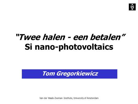 Van der Waals-Zeeman Institute, University of Amsterdam “Twee halen - een betalen” Si nano-photovoltaics Tom Gregorkiewicz.