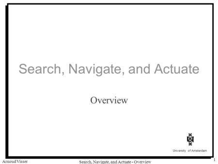 University of Amsterdam Search, Navigate, and Actuate - Overview Arnoud Visser 1 Search, Navigate, and Actuate Overview.