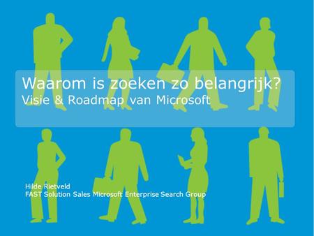 Waarom is zoeken zo belangrijk? Visie & Roadmap van Microsoft Hilde Rietveld FAST Solution Sales Microsoft Enterprise Search Group.