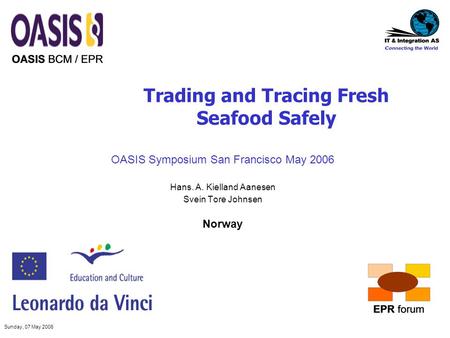 Sunday, 07 May 2006 Trading and Tracing Fresh Seafood Safely OASIS Symposium San Francisco May 2006 Hans. A. Kielland Aanesen Svein Tore Johnsen Norway.