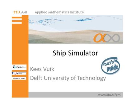 Applied Mathematics Institute www.3tu.nl/ami 3TU.AMI Ship Simulator Kees Vuik Delft University of Technology.