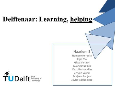 Delftenaar: Learning, helping Haarlem 3 Homero Heredia Xijie Ma Gitte Vistnes Guangshuo Xin Marc Bertrandias Ziyuan Wang Sanjeev Ranjan Javier Gadea Diaz.