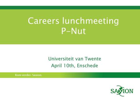 Kom verder. Saxion. Careers lunchmeeting P-Nut Universiteit van Twente April 10th, Enschede.