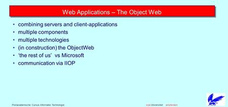 Vrije Universiteit amsterdamPostacademische Cursus Informatie Technologie Web Applications – The Object Web combining servers and client-applications multiple.