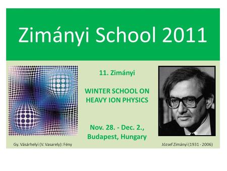 Zimányi School 2011 Gy. Vásárhelyi (V. Vasarely): Fény 11. Zimányi WINTER SCHOOL ON HEAVY ION PHYSICS Nov. 28. - Dec. 2., Budapest, Hungary József Zimányi.