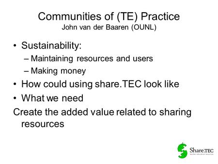 Communities of (TE) Practice John van der Baaren (OUNL) Sustainability: –Maintaining resources and users –Making money How could using share.TEC look like.