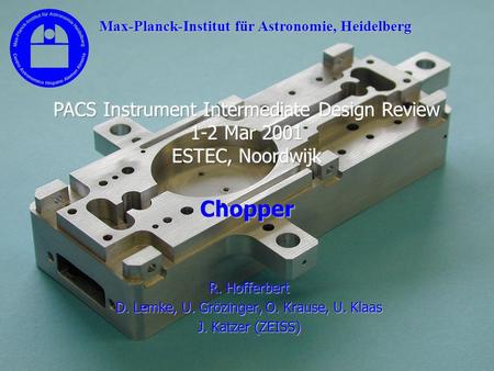 PACS IIDR, Noordwijk 1-2 Mar 2001 Chopper R. Hofferbert D. Lemke, U. Grözinger, O. Krause, U. Klaas J. Katzer (ZEISS) Max-Planck-Institut für Astronomie,