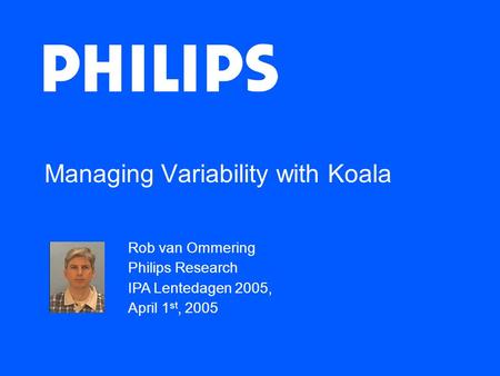 Managing Variability with Koala Rob van Ommering Philips Research IPA Lentedagen 2005, April 1 st, 2005.