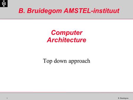 1 B. Bruidegom Computer Architecture Top down approach B. Bruidegom AMSTEL-instituut.