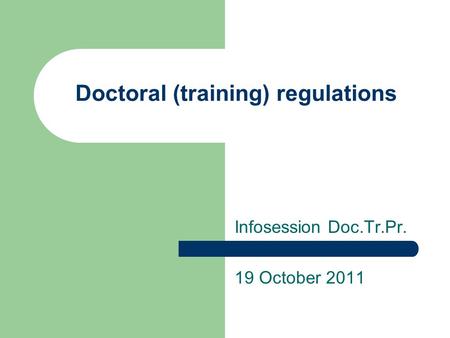 Doctoral (training) regulations Infosession Doc.Tr.Pr. 19 October 2011.