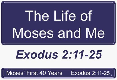 1 The Life of Moses and Me Moses’ First 40 YearsExodus 2:11-25.