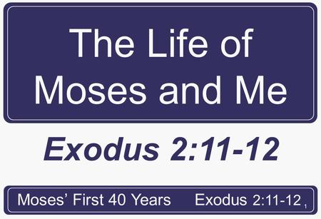 1 The Life of Moses and Me Moses’ First 40 YearsExodus 2:11-12.