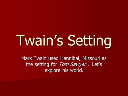 Twain’s Setting Mark Twain used Hannibal, Missouri as the setting for Tom Sawyer. Let’s explore his world.