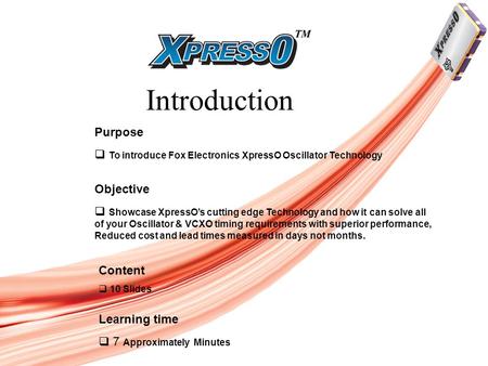 Introduction Purpose  To introduce Fox Electronics XpressO Oscillator Technology Objective  Showcase XpressO’s cutting edge Technology and how it can.