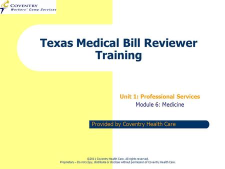 Provided by Coventry Health Care Texas Medical Bill Reviewer Training Unit 1: Professional Services Module 6: Medicine ©2011 Coventry Health Care. All.