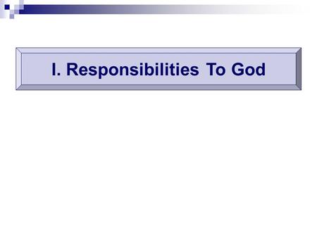 I. Responsibilities To God. Mt.6:33 Precept Precept: put God and His kingdom first Period Period: from conversion until death Promise Promise: all things.