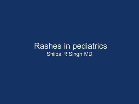 Rashes in pediatrics Shilpa R Singh MD