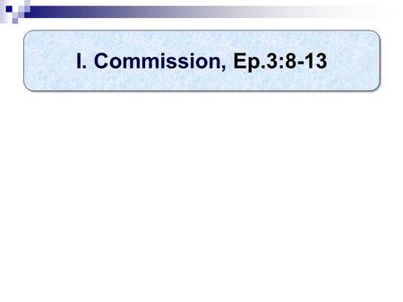 I. Commission, Ep.3:8-13. Two privileges (3, 7-8) 1. Revelation (3) 2. Commission (7-8) Commission: to preach gospel Content: unsearchable riches Class: