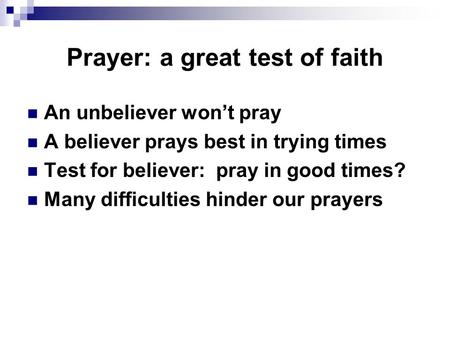 Prayer: a great test of faith An unbeliever won’t pray A believer prays best in trying times Test for believer: pray in good times? Many difficulties hinder.