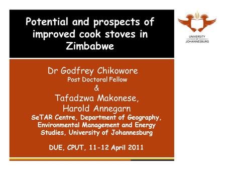 Potential and prospects of improved cook stoves in Zimbabwe Dr Godfrey Chikowore Post Doctoral Fellow & Tafadzwa Makonese, Harold Annegarn SeTAR Centre,