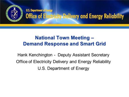 National Town Meeting – Demand Response and Smart Grid Hank Kenchington - Deputy Assistant Secretary Office of Electricity Delivery and Energy Reliability.