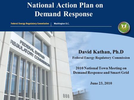 1 David Kathan, Ph.D Federal Energy Regulatory Commission 2010 National Town Meeting on Demand Response and Smart Grid June 23, 2010 National Action Plan.