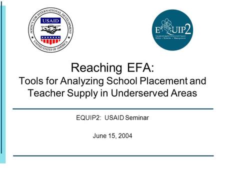 Reaching EFA: Tools for Analyzing School Placement and Teacher Supply in Underserved Areas EQUIP2: USAID Seminar June 15, 2004.