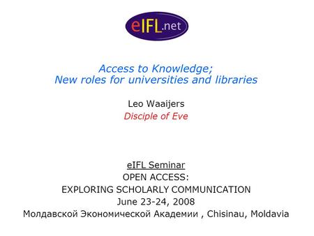 Access to Knowledge; New roles for universities and libraries Leo Waaijers Disciple of Eve eIFL Seminar OPEN ACCESS: EXPLORING SCHOLARLY COMMUNICATION.