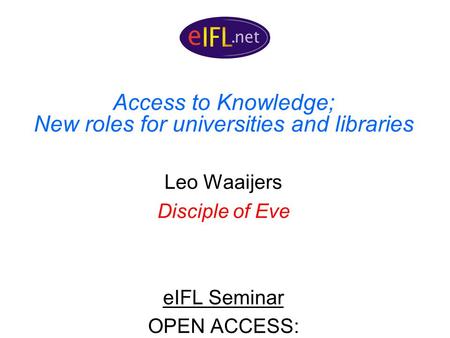 Access to Knowledge; New roles for universities and libraries Leo Waaijers Disciple of Eve eIFL Seminar OPEN ACCESS: EXPLORING SCHOLARLY COMMUNICATION.