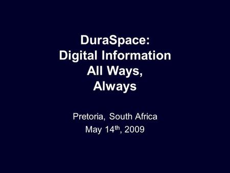 DuraSpace: Digital Information All Ways, Always Pretoria, South Africa May 14 th, 2009.