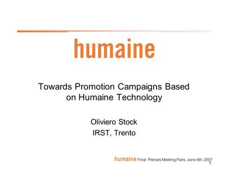 1 humaine Final Plenary Meeting Paris, June 4th, 2007 Towards Promotion Campaigns Based on Humaine Technology Oliviero Stock IRST, Trento.