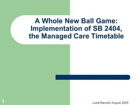 Lucia Maxwell - August, 2003 1 A Whole New Ball Game: Implementation of SB 2404, the Managed Care Timetable.