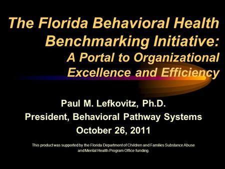 The Florida Behavioral Health Benchmarking Initiative: A Portal to Organizational Excellence and Efficiency Paul M. Lefkovitz, Ph.D. President, Behavioral.