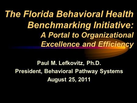 The Florida Behavioral Health Benchmarking Initiative: A Portal to Organizational Excellence and Efficiency Paul M. Lefkovitz, Ph.D. President, Behavioral.