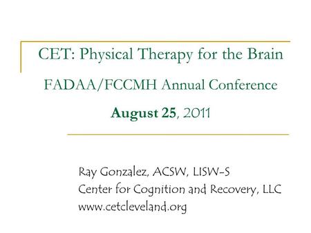 CET: Physical Therapy for the Brain FADAA/FCCMH Annual Conference August 25, 2011 Ray Gonzalez, ACSW, LISW-S Center for Cognition and Recovery, LLC.