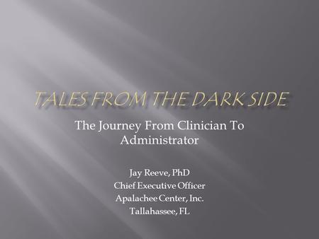 The Journey From Clinician To Administrator Jay Reeve, PhD Chief Executive Officer Apalachee Center, Inc. Tallahassee, FL.