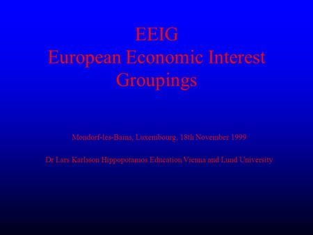 EEIG European Economic Interest Groupings Mondorf-les-Bains, Luxembourg, 18th November 1999 Dr Lars Karlsson Hippopotamos Education Vienna and Lund University.