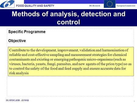 DG ResearchEuropean Commission 1 DG RTD/E.2/DB - 23/10/02 Methods of analysis, detection and control Specific Programme Objective. FOOD QUALITY AND SAFETY.