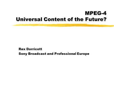 Rex Dorricott Sony Broadcast and Professional Europe MPEG-4 Universal Content of the Future?