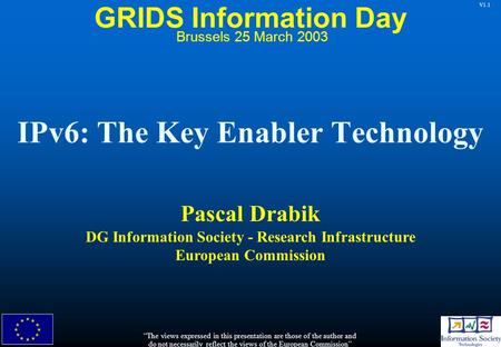 V1.1 IPv6: The Key Enabler Technology Pascal Drabik DG Information Society - Research Infrastructure European Commission “The views expressed in this presentation.