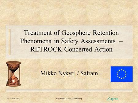 30 March, 2004 EURADWASTE’04, Luxemburg Treatment of Geosphere Retention Phenomena in Safety Assessments – RETROCK Concerted Action Mikko Nykyri / Safram.