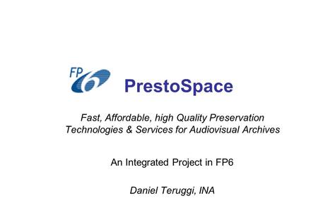 PrestoSpace Fast, Affordable, high Quality Preservation Technologies & Services for Audiovisual Archives An Integrated Project in FP6 Daniel Teruggi, INA.